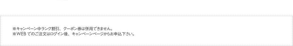 ※キャンペーン中ランク割引、クーポン券は併用できません。※WEBでのご注文はログイン後、キャンペーンページからお申込下さい。