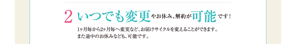 2.いつでも変更やお休み、解約が可能です！