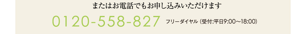 またはお電話でもお申し込みいただけます 0120-558-827