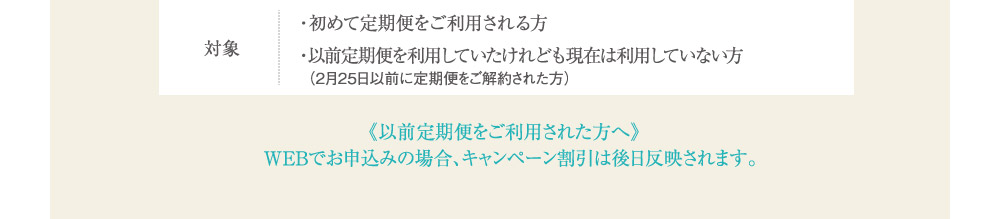 対象 ・初めて定期便をご利用される方・以前定期便を利用していたけれども現在は利用していない方