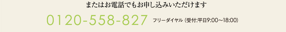 またはお電話でもお申し込みいただけます 0120-558-827