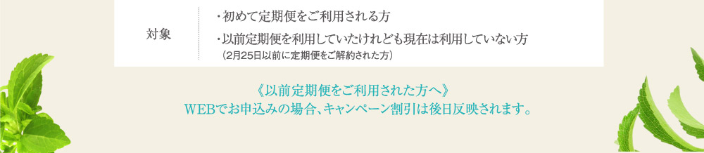 対象 ・初めて定期便をご利用される方・以前定期便を利用していたけれども現在は利用していない方 