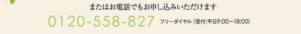 またはお電話でもお申し込みいただけます 0120-558-827