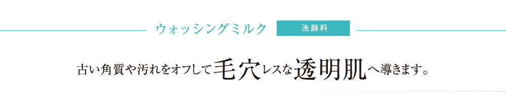 ウォッシングミルク 古い角質や汚れをオフして毛穴レスな透明肌へ導きます。