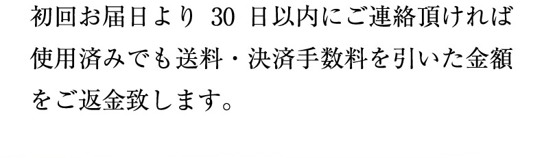 初回お届日より30日以内にご連絡頂ければ使用済みでも送料・決済手数料を引いた金額をご返金致します。