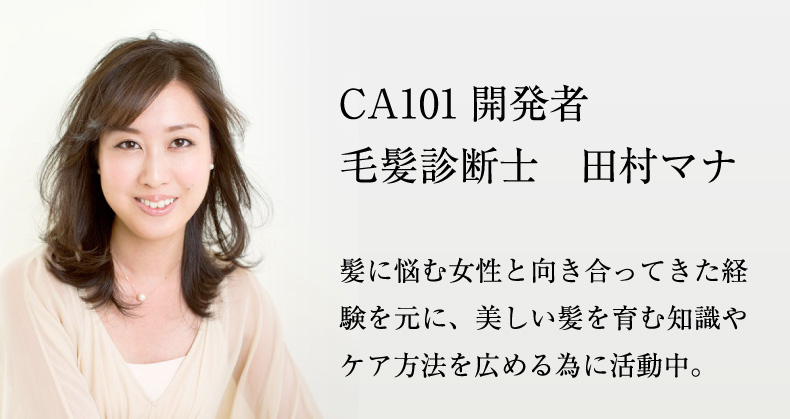 CA101開発者 毛髪診断士　田村マナ 髪に悩む女性と向き合ってきた経験を元に、美しい髪を育む知識やケア方法を広める為に活動中。