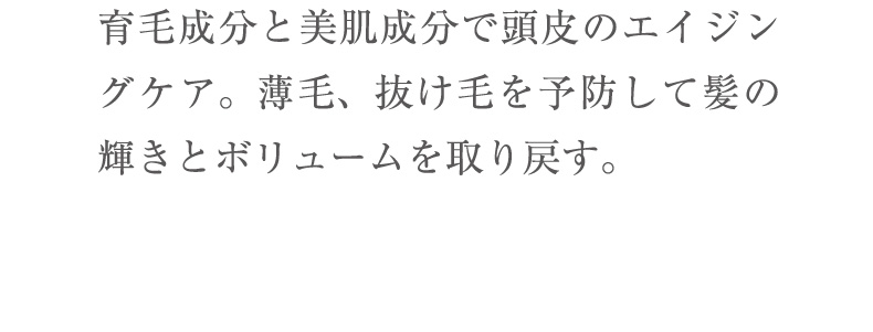 育毛成分と美肌成分で頭皮のエイジングケア。薄毛、抜け毛を予防して髪の輝きとボリュームを取り戻す。
