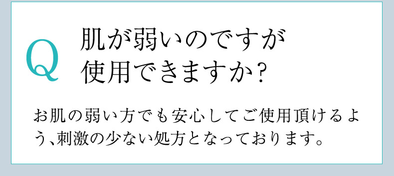 Q.肌が弱いのですが使用できますか？A.お肌の弱い方でも安心してご使用頂けるよう、刺激の少ない処方となっております。